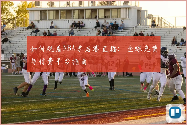 如何观看NBA季后赛直播：全球免费与付费平台指南