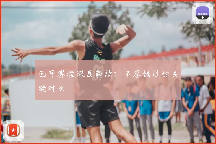 西甲赛程深度解读：不容错过的关键对决