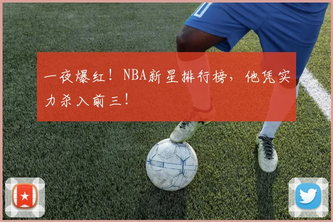 一夜爆红！NBA新星排行榜，他凭实力杀入前三！