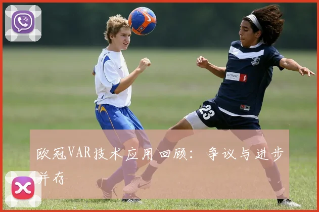 欧冠VAR技术应用回顾：争议与进步并存