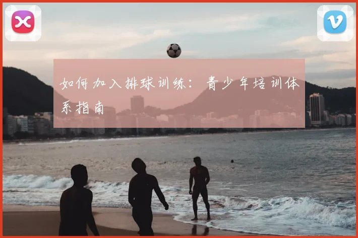 如何加入排球训练：青少年培训体系指南
