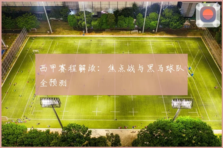 西甲赛程解读：焦点战与黑马球队全预测