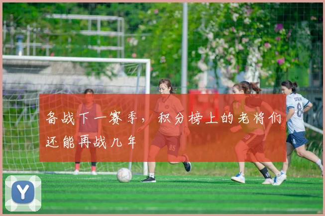备战下一赛季，积分榜上的老将们还能再战几年