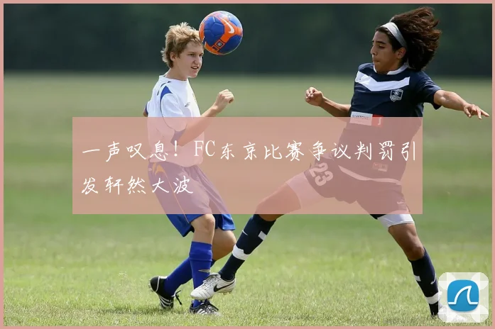 一声叹息！FC东京比赛争议判罚引发轩然大波