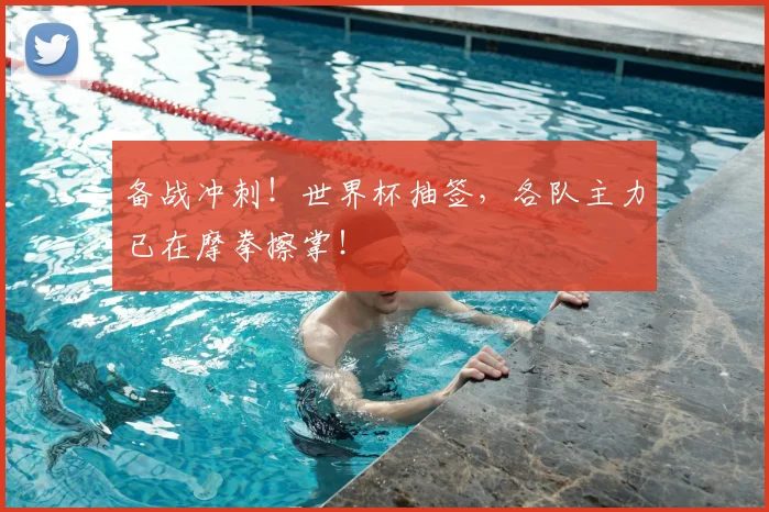 备战冲刺！世界杯抽签，各队主力已在摩拳擦掌！