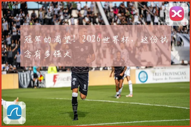 冠军的渴望！2026世界杯，这份执念有多强大