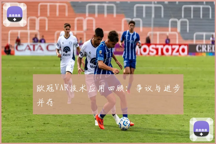 欧冠VAR技术应用回顾：争议与进步并存