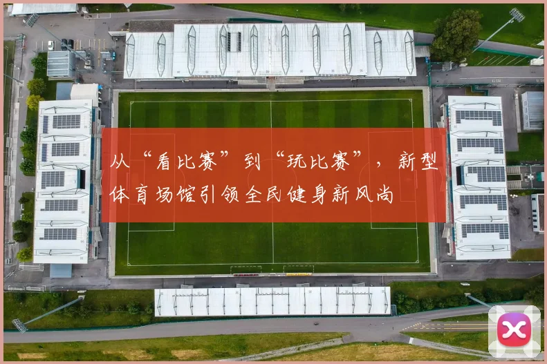 从“看比赛”到“玩比赛”，新型体育场馆引领全民健身新风尚